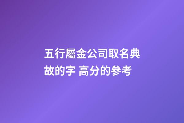 五行屬金公司取名典故的字 高分的參考-第1張-公司起名-玄機派